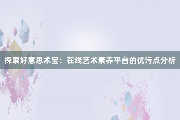 探索好意思术宝：在线艺术素养平台的优污点分析