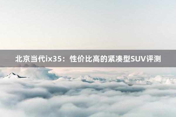 北京当代ix35：性价比高的紧凑型SUV评测