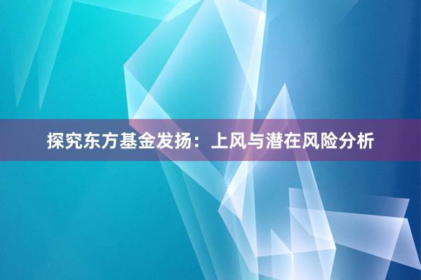 探究东方基金发扬：上风与潜在风险分析